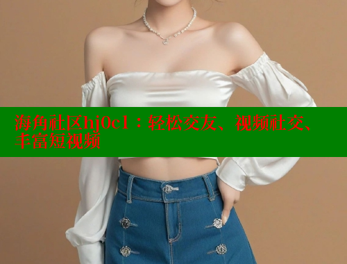海角社区hj0c1：轻松交友、视频社交、丰富短视频 海角社区app下载 第1张