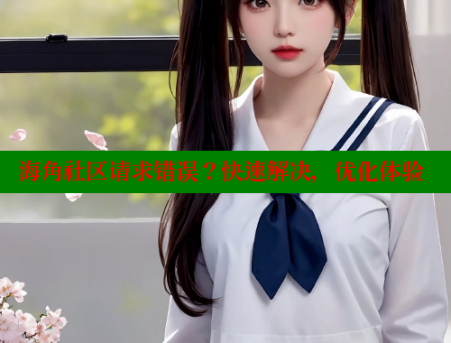 海角社区请求错误？快速解决，优化体验 www.海角社区 第2张