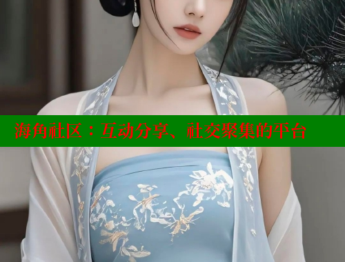 海角社区：互动分享、社交聚集的平台 海角社区免费 第1张
