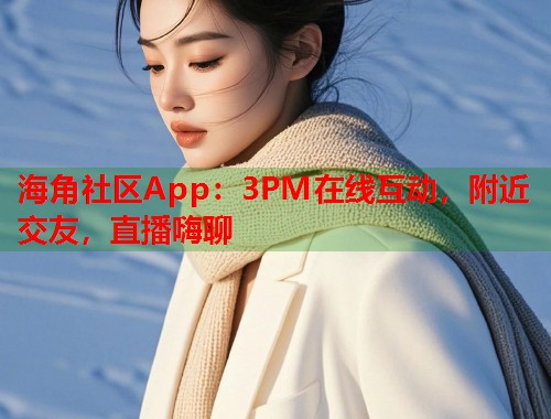 海角社区App:3PM在线互动,附近交友,直播嗨聊 第1张 海角社区App:3PM在线互动,附近交友,直播嗨聊 第1张