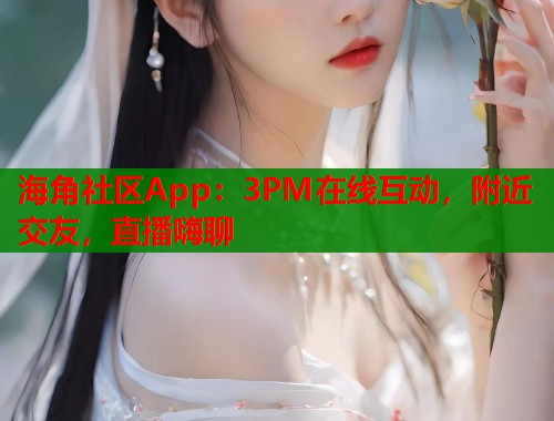 海角社区App:3PM在线互动,附近交友,直播嗨聊 第2张 海角社区App:3PM在线互动,附近交友,直播嗨聊 第2张