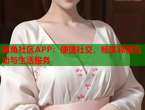 海角社区APP:便捷社交,畅享邻里互动与生活服务 第2张 海角社区APP:便捷社交,畅享邻里互动与生活服务 第2张