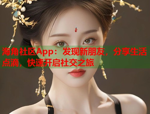 海角社区App：发现新朋友，分享生活点滴，快速开启社交之旅  第2张
