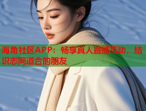 海角社区APP：畅享真人直播互动，结识志同道合的朋友  第1张