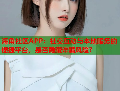 海角社区APP:社交互动与本地服务的便捷平台,是否隐藏诈骗风险? 第2张 海角社区APP:社交互动与本地服务的便捷平台,是否隐藏诈骗风险? 第2张