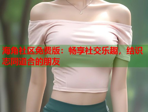 海角社区免费版:畅享社交乐趣,结识志同道合的朋友 第1张 海角社区免费版:畅享社交乐趣,结识志同道合的朋友 第1张