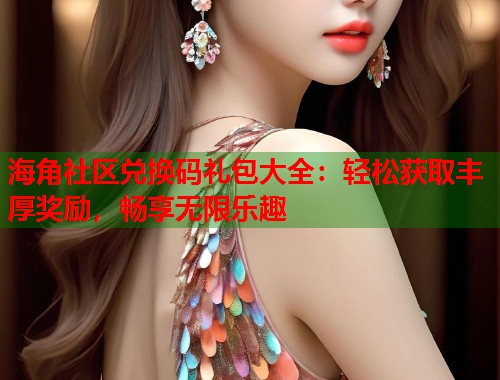 海角社区兑换码礼包大全:轻松获取丰厚奖励,畅享无限乐趣 第1张 海角社区兑换码礼包大全:轻松获取丰厚奖励,畅享无限乐趣 第1张