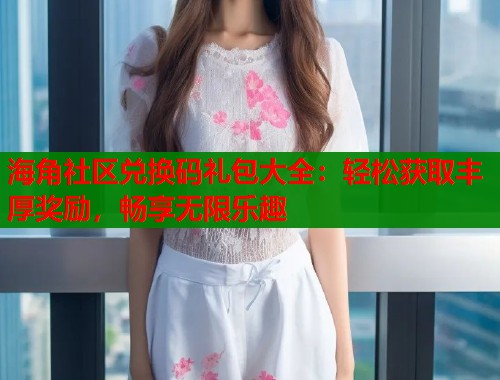 海角社区兑换码礼包大全:轻松获取丰厚奖励,畅享无限乐趣 第2张 海角社区兑换码礼包大全:轻松获取丰厚奖励,畅享无限乐趣 第2张