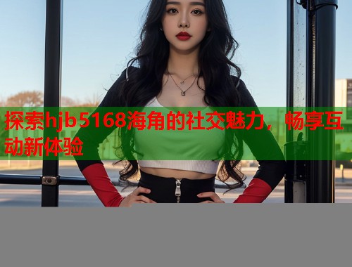探索hjb5168海角的社交魅力,畅享互动新体验 第1张 探索hjb5168海角的社交魅力,畅享互动新体验 第1张