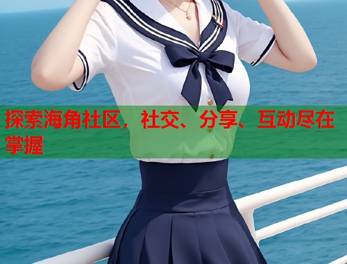 探索海角社区,社交、分享、互动尽在掌握 第1张 探索海角社区,社交、分享、互动尽在掌握 第1张