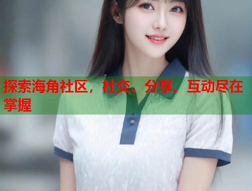 探索海角社区,社交、分享、互动尽在掌握 第2张 探索海角社区,社交、分享、互动尽在掌握 第2张