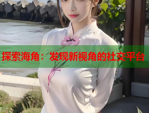 探索海角:发现新视角的社交平台 第2张 探索海角:发现新视角的社交平台 第2张