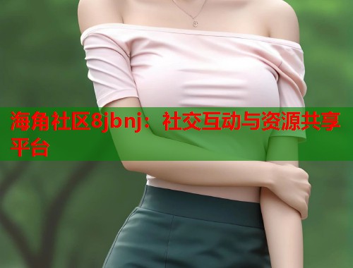 海角社区8jbnj:社交互动与资源共享平台 第1张 海角社区8jbnj:社交互动与资源共享平台 第1张