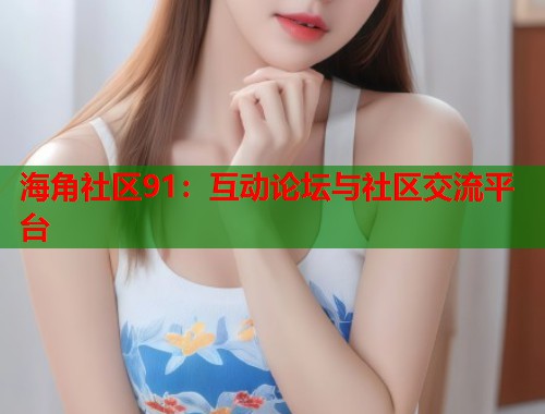 海角社区91：互动论坛与社区交流平台  第2张