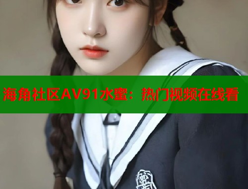 海角社区AV91水蜜:热门视频在线看 第1张 海角社区AV91水蜜:热门视频在线看 第1张