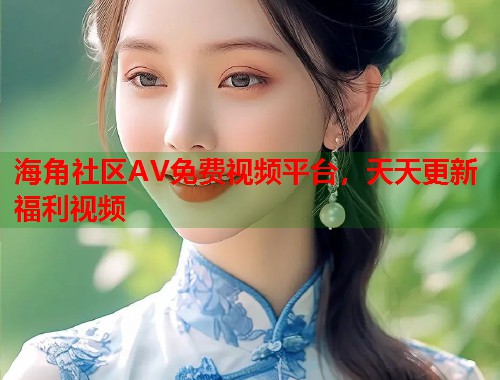 海角社区AV免费视频平台,天天更新福利视频 第1张 海角社区AV免费视频平台,天天更新福利视频 第1张