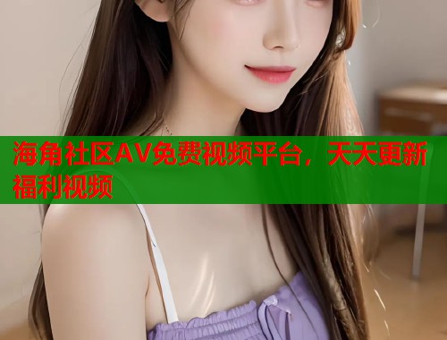 海角社区AV免费视频平台,天天更新福利视频 第2张 海角社区AV免费视频平台,天天更新福利视频 第2张