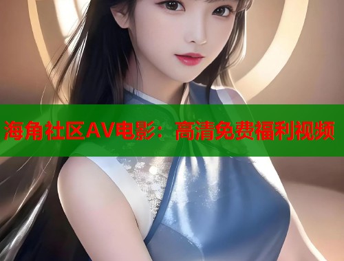 海角社区AV电影:高清免费福利视频 第1张 海角社区AV电影:高清免费福利视频 第1张