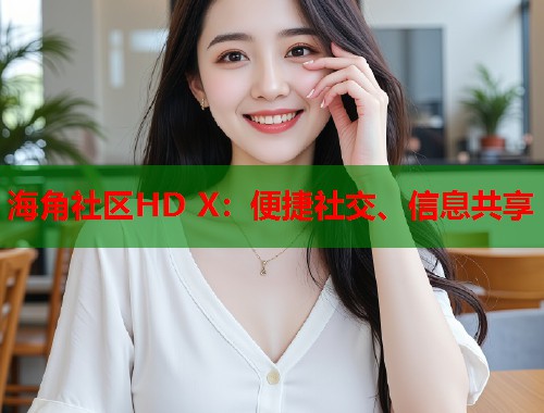 海角社区HD X:便捷社交、信息共享 第1张 海角社区HD X:便捷社交、信息共享 第1张
