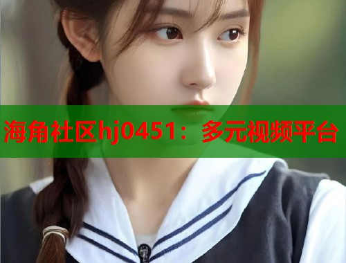 海角社区hj0451:多元视频平台 第1张 海角社区hj0451:多元视频平台 第1张