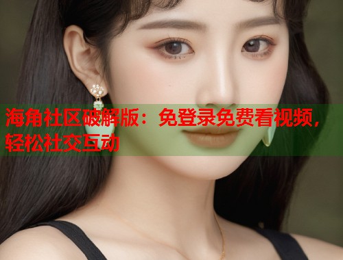 海角社区破解版:免登录免费看视频,轻松社交互动 第1张 海角社区破解版:免登录免费看视频,轻松社交互动 第1张