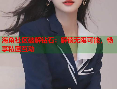 海角社区破解钻石:解锁无限可能,畅享私密互动 第1张 海角社区破解钻石:解锁无限可能,畅享私密互动 第1张