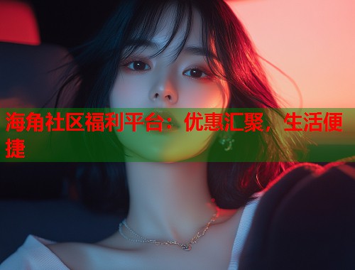 海角社区福利平台:优惠汇聚,生活便捷 第1张 海角社区福利平台:优惠汇聚,生活便捷 第1张