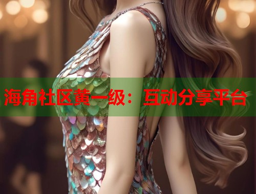 海角社区黄一级:互动分享平台 第1张 海角社区黄一级:互动分享平台 第1张