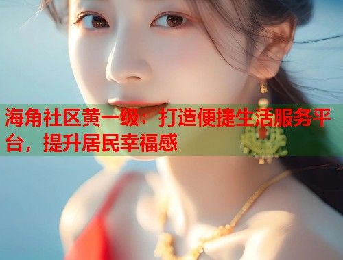 海角社区黄一级:打造便捷生活服务平台,提升居民幸福感 第1张 海角社区黄一级:打造便捷生活服务平台,提升居民幸福感 第1张