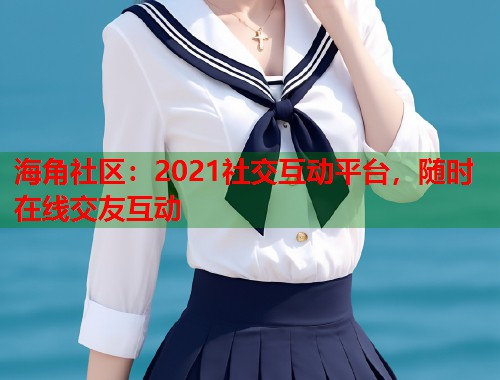 海角社区:2021社交互动平台,随时在线交友互动 第1张 海角社区:2021社交互动平台,随时在线交友互动 第1张