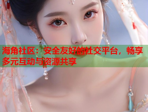 海角社区:安全友好的社交平台,畅享多元互动与资源共享 第1张 海角社区:安全友好的社交平台,畅享多元互动与资源共享 第1张