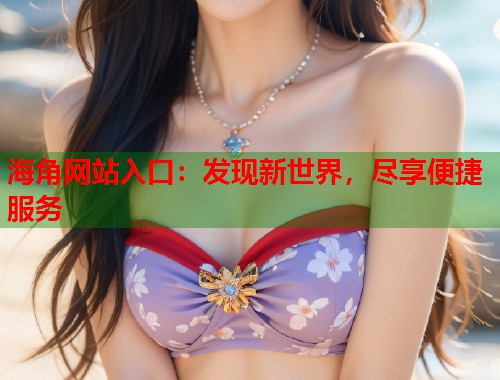 海角网站入口：发现新世界，尽享便捷服务  第2张