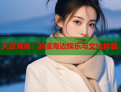 天涯海角:浪漫海边娱乐与文化体验 第1张 天涯海角:浪漫海边娱乐与文化体验 第1张