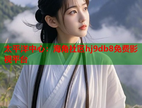 太平洋中心:海角社区hj9db8免费影视平台 第1张 太平洋中心:海角社区hj9db8免费影视平台 第1张