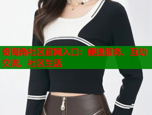 奇海角社区官网入口:便捷服务、互动交流、社区生活 第1张 奇海角社区官网入口:便捷服务、互动交流、社区生活 第1张
