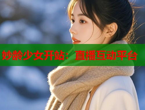 妙龄少女开站:直播互动平台 第2张 妙龄少女开站:直播互动平台 第2张