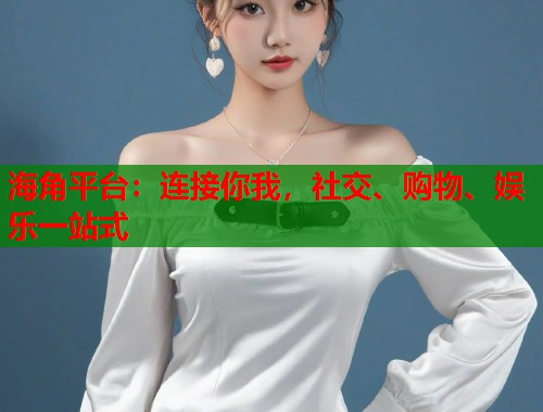 海角平台：连接你我，社交、购物、娱乐一站式  第1张