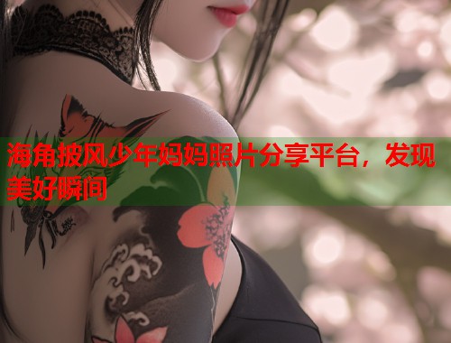 海角披风少年妈妈照片分享平台,发现美好瞬间 第2张 海角披风少年妈妈照片分享平台,发现美好瞬间 第2张