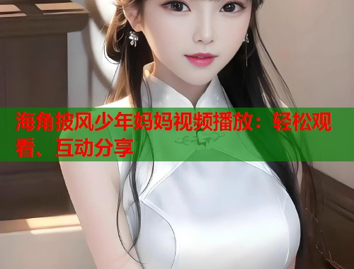 海角披风少年妈妈视频播放:轻松观看、互动分享 第1张 海角披风少年妈妈视频播放:轻松观看、互动分享 第1张