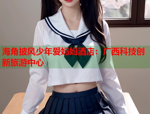 海角披风少年爱妈妈酒店:广西科技创新旅游中心 第1张 海角披风少年爱妈妈酒店:广西科技创新旅游中心 第1张