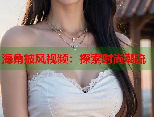 海角披风视频:探索时尚潮流 第2张 海角披风视频:探索时尚潮流 第2张