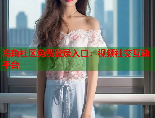海角社区免费登录入口:视频社交互动平台 第1张 海角社区免费登录入口:视频社交互动平台 第1张
