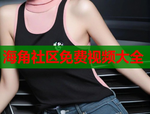 海角社区免费视频大全 第1张 海角社区免费视频大全 第1张