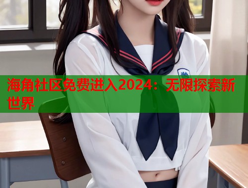 海角社区免费进入2024:无限探索新世界 第1张 海角社区免费进入2024:无限探索新世界 第1张