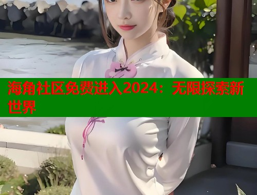 海角社区免费进入2024:无限探索新世界 第2张 海角社区免费进入2024:无限探索新世界 第2张
