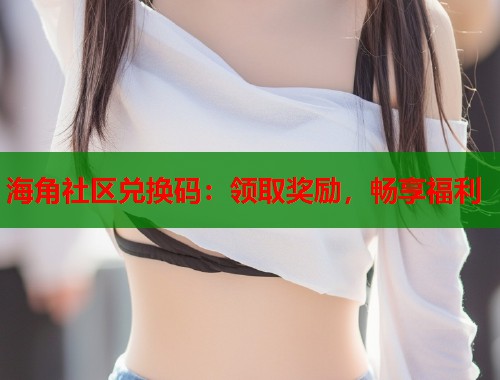 海角社区兑换码:领取奖励,畅享福利 第1张 海角社区兑换码:领取奖励,畅享福利 第1张