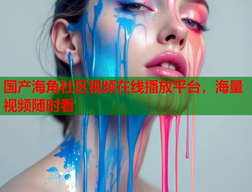 国产海角社区视频在线播放平台,海量视频随时看 第1张 国产海角社区视频在线播放平台,海量视频随时看 第1张