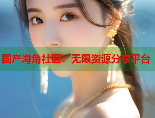 国产海角社区：无限资源分享平台  第1张