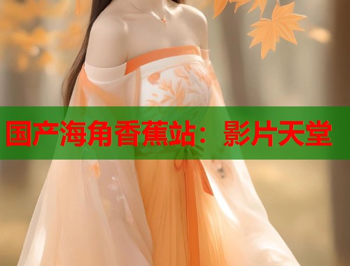 国产海角香蕉站:影片天堂 第1张 国产海角香蕉站:影片天堂 第1张