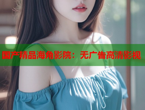 国产精品海角影院:无广告高清影视 第1张 国产精品海角影院:无广告高清影视 第1张